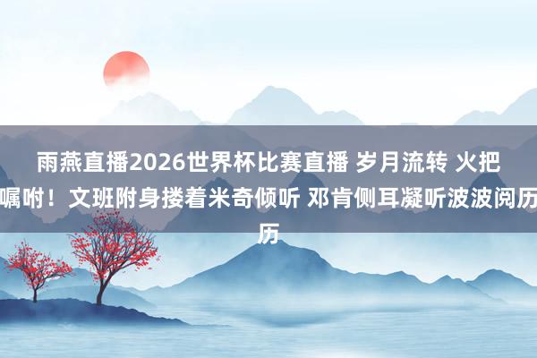 雨燕直播2026世界杯比赛直播 岁月流转 火把嘱咐！文班附身搂着米奇倾听 邓肯侧耳凝听波波阅历