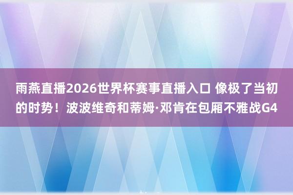 雨燕直播2026世界杯赛事直播入口 像极了当初的时势！波波维奇和蒂姆·邓肯在包厢不雅战G4
