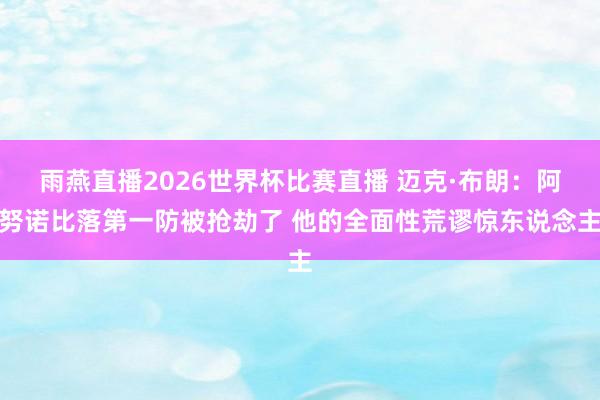 雨燕直播2026世界杯比赛直播 迈克·布朗:阿努诺比落第一防被抢劫了 他的全面性荒谬惊东说念主