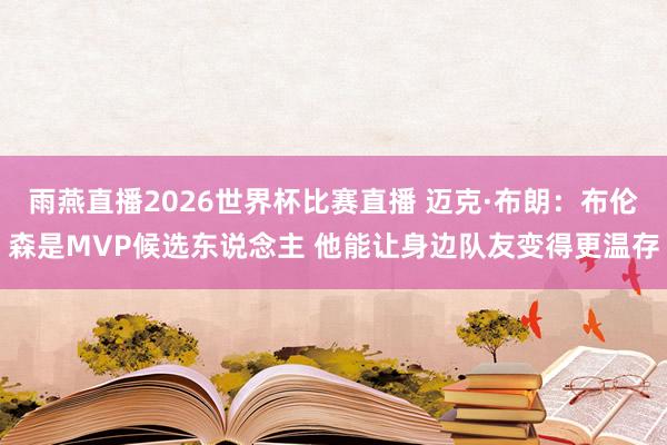 雨燕直播2026世界杯比赛直播 迈克·布朗：布伦森是MVP候选东说念主 他能让身边队友变得更温存