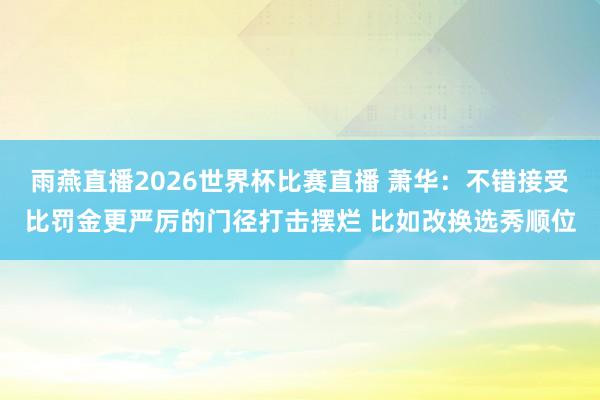 雨燕直播2026世界杯比赛直播 萧华：不错接受比罚金更严厉的门径打击摆烂 比如改换选秀顺位