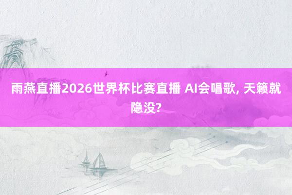雨燕直播2026世界杯比赛直播 AI会唱歌， 天籁就隐没?
