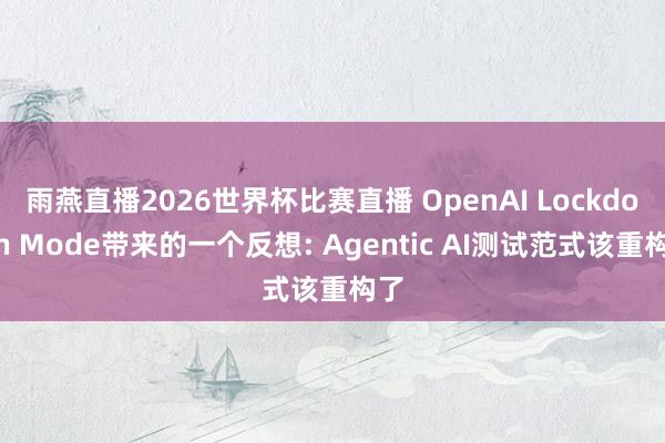 雨燕直播2026世界杯比赛直播 OpenAI Lockdown Mode带来的一个反想: Agentic AI测试范式该重构了