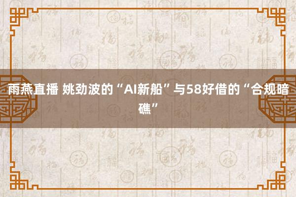 雨燕直播 姚劲波的“AI新船”与58好借的“合规暗礁”