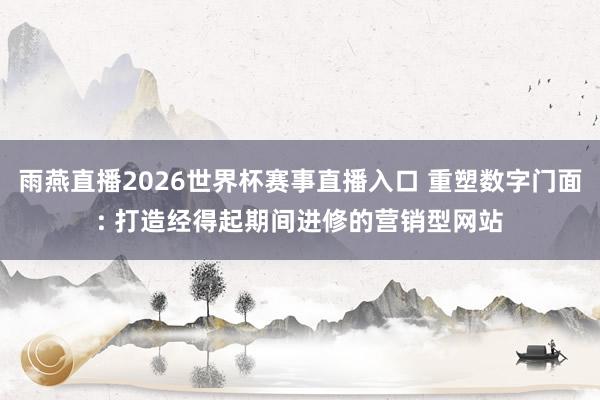雨燕直播2026世界杯赛事直播入口 重塑数字门面: 打造经得起期间进修的营销型网站