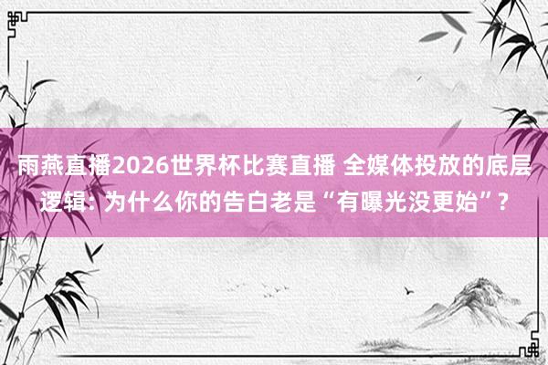 雨燕直播2026世界杯比赛直播 全媒体投放的底层逻辑: 为什么你的告白老是“有曝光没更始”?