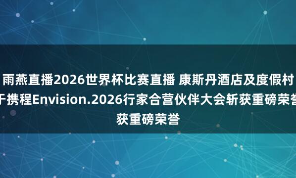 雨燕直播2026世界杯比赛直播 康斯丹酒店及度假村于携程Envision.2026行家合营伙伴大会斩获重磅荣誉