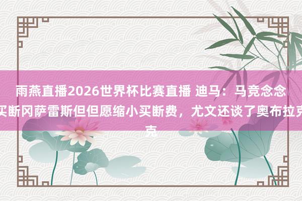 雨燕直播2026世界杯比赛直播 迪马：马竞念念买断冈萨雷斯但但愿缩小买断费，尤文还谈了奥布拉克