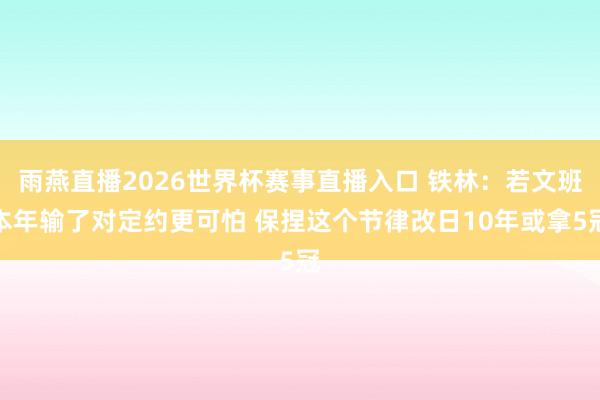 雨燕直播2026世界杯赛事直播入口 铁林：若文班本年输了对定约更可怕 保捏这个节律改日10年或拿5冠
