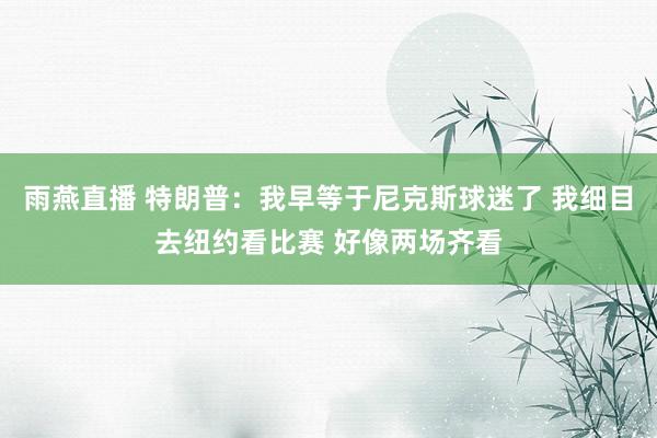 雨燕直播 特朗普：我早等于尼克斯球迷了 我细目去纽约看比赛 好像两场齐看