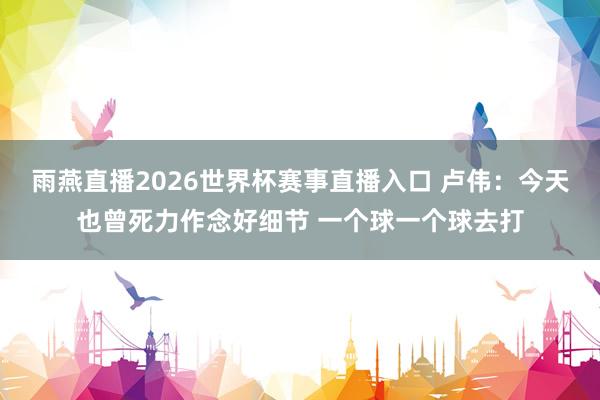 雨燕直播2026世界杯赛事直播入口 卢伟:今天也曾死力作念好细节 一个球一个球去打