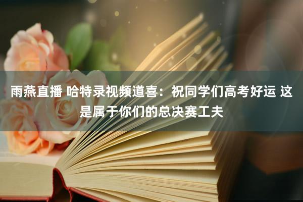雨燕直播 哈特录视频道喜：祝同学们高考好运 这是属于你们的总决赛工夫