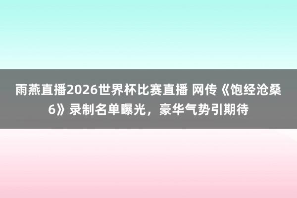 雨燕直播2026世界杯比赛直播 网传《饱经沧桑6》录制名单曝光，豪华气势引期待