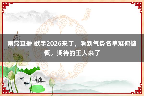 雨燕直播 歌手2026来了，看到气势名单难掩慷慨，期待的王人来了