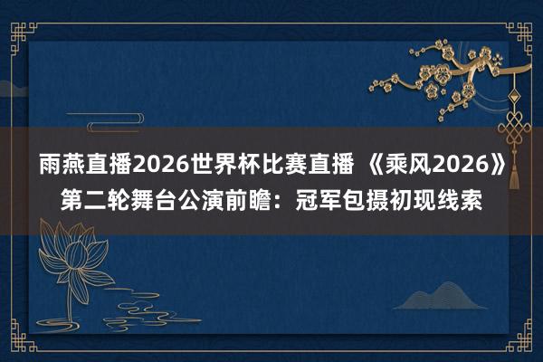 雨燕直播2026世界杯比赛直播 《乘风2026》第二轮舞台公演前瞻：冠军包摄初现线索