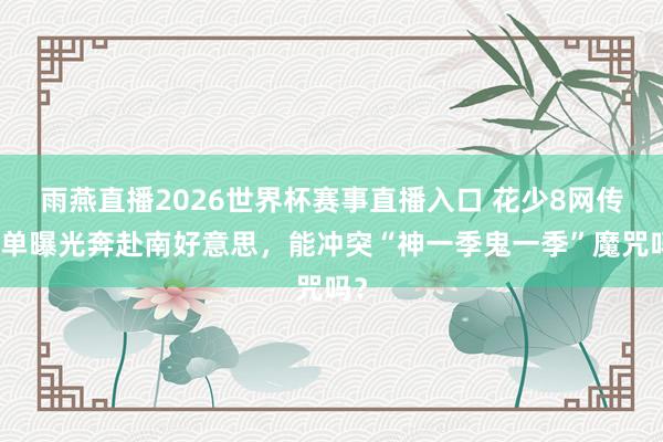 雨燕直播2026世界杯赛事直播入口 花少8网传名单曝光奔赴南好意思，能冲突“神一季鬼一季”魔咒吗？