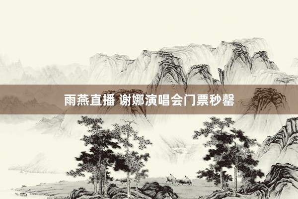 雨燕直播 谢娜演唱会门票秒罄