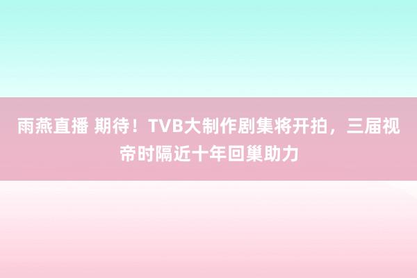 雨燕直播 期待！TVB大制作剧集将开拍，三届视帝时隔近十年回巢助力