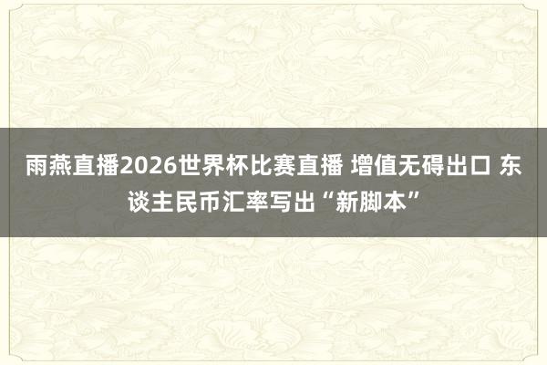 雨燕直播2026世界杯比赛直播 增值无碍出口 东谈主民币汇率写出“新脚本”