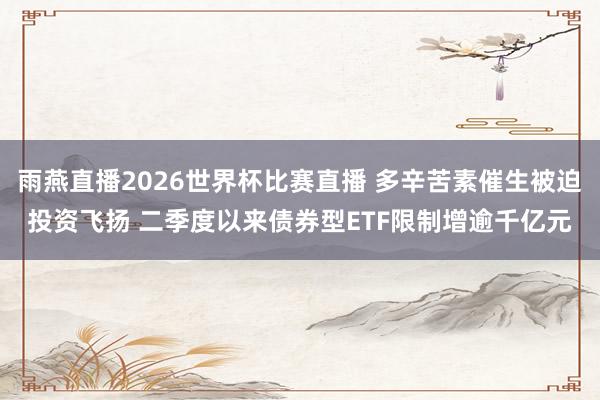 雨燕直播2026世界杯比赛直播 多辛苦素催生被迫投资飞扬 二季度以来债券型ETF限制增逾千亿元