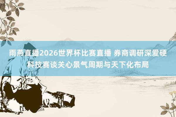 雨燕直播2026世界杯比赛直播 券商调研深爱硬科技赛谈关心景气周期与天下化布局