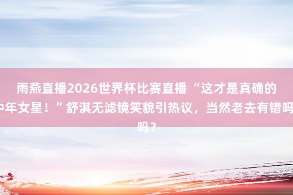 雨燕直播2026世界杯比赛直播 “这才是真确的中年女星！”舒淇无滤镜笑貌引热议，当然老去有错吗？
