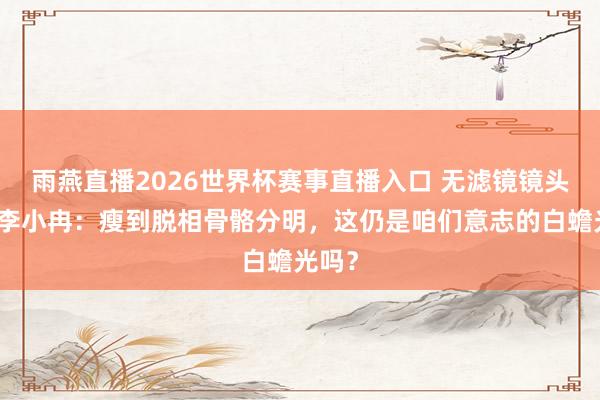 雨燕直播2026世界杯赛事直播入口 无滤镜镜头下的李小冉：瘦到脱相骨骼分明，这仍是咱们意志的白蟾光吗？