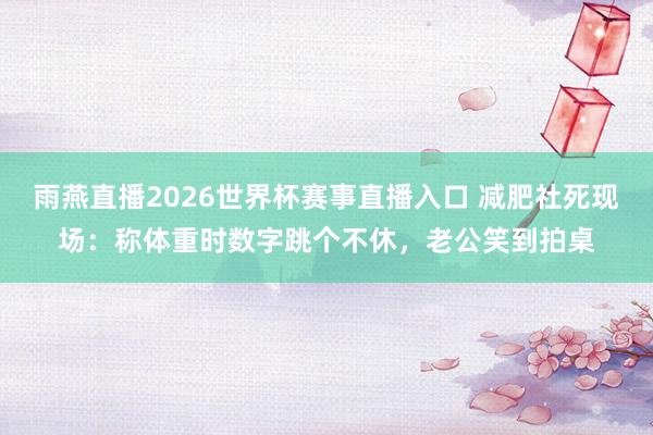 雨燕直播2026世界杯赛事直播入口 减肥社死现场：称体重时数字跳个不休，老公笑到拍桌