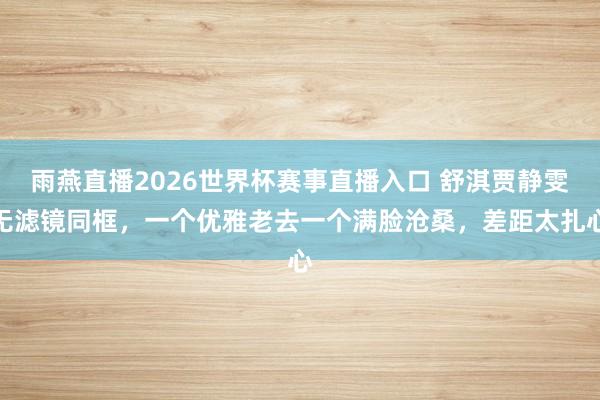 雨燕直播2026世界杯赛事直播入口 舒淇贾静雯无滤镜同框，一个优雅老去一个满脸沧桑，差距太扎心