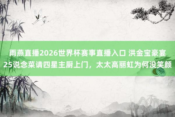 雨燕直播2026世界杯赛事直播入口 洪金宝豪宴25说念菜请四星主厨上门，太太高丽虹为何没笑颜