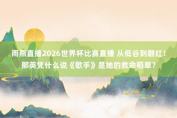 雨燕直播2026世界杯比赛直播 从低谷到翻红！那英凭什么说《歌手》是她的救命稻草？