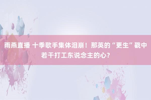 雨燕直播 十季歌手集体泪崩！那英的“更生”戳中若干打工东说念主的心？