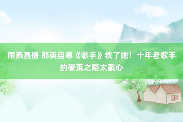 雨燕直播 那英自曝《歌手》救了她！十年老歌手的破茧之路太戳心
