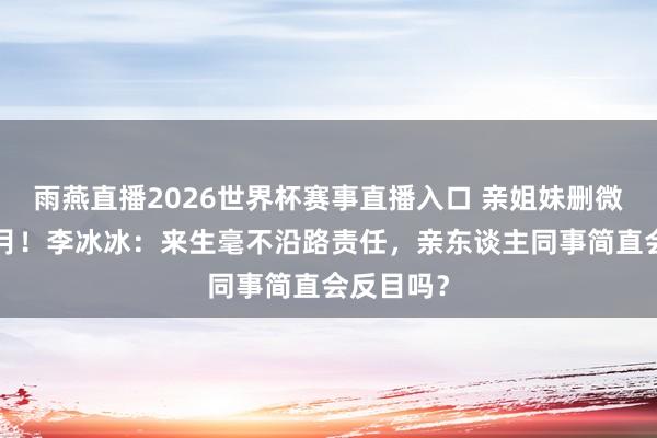 雨燕直播2026世界杯赛事直播入口 亲姐妹删微信冷战3月!李冰冰:来生毫不沿路责任,亲东谈主同事简直会反目吗?