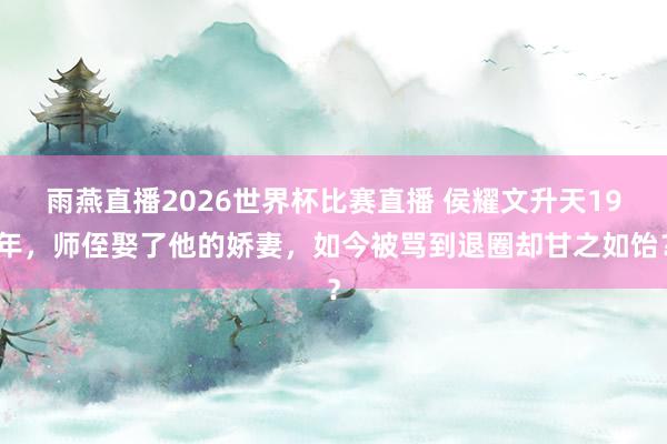 雨燕直播2026世界杯比赛直播 侯耀文升天19年，师侄娶了他的娇妻，如今被骂到退圈却甘之如饴？