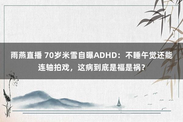 雨燕直播 70岁米雪自曝ADHD：不睡午觉还能连轴拍戏，这病到底是福是祸？