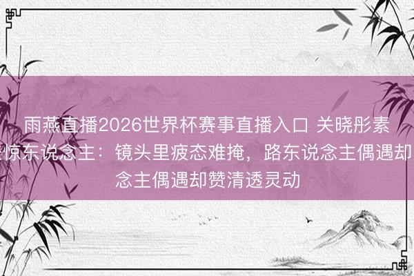 雨燕直播2026世界杯赛事直播入口 关晓彤素颜景况反差惊东说念主：镜头里疲态难掩，路东说念主偶遇却赞清透灵动