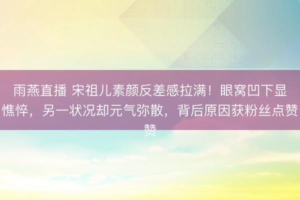 雨燕直播 宋祖儿素颜反差感拉满！眼窝凹下显憔悴，另一状况却元气弥散，背后原因获粉丝点赞