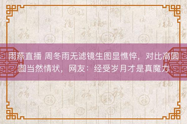 雨燕直播 周冬雨无滤镜生图显憔悴,对比高圆圆当然情状,网友:经受岁月才是真魔力