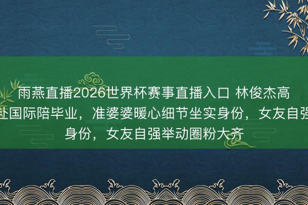雨燕直播2026世界杯赛事直播入口 林俊杰高调认爱！跨洋赴国际陪毕业，准婆婆暖心细节坐实身份，女友自强举动圈粉大齐