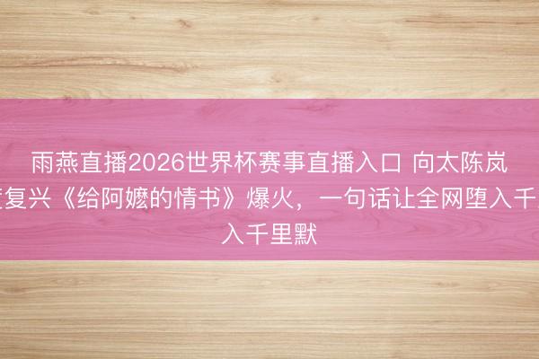 雨燕直播2026世界杯赛事直播入口 向太陈岚初度复兴《给阿嬷的情书》爆火，一句话让全网堕入千里默