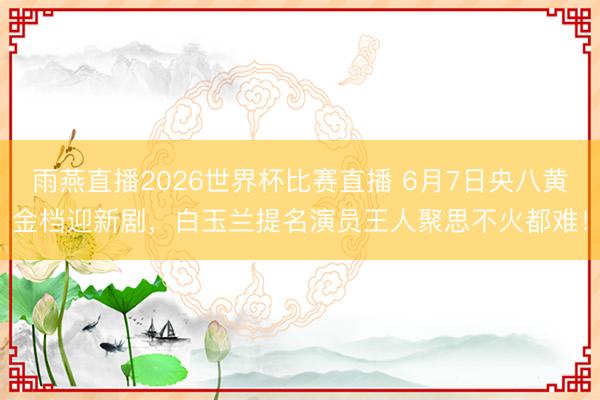 雨燕直播2026世界杯比赛直播 6月7日央八黄金档迎新剧,白玉兰提名演员王人聚思不火都难!