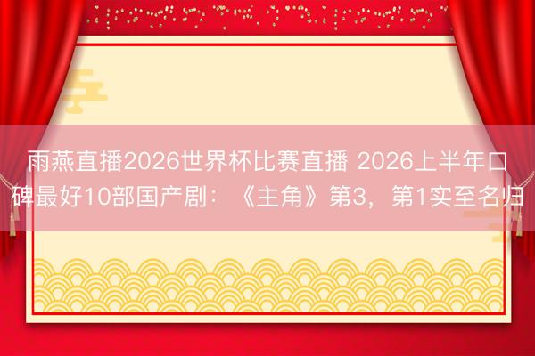 雨燕直播2026世界杯比赛直播 2026上半年口碑最好10部国产剧：《主角》第3，第1实至名归