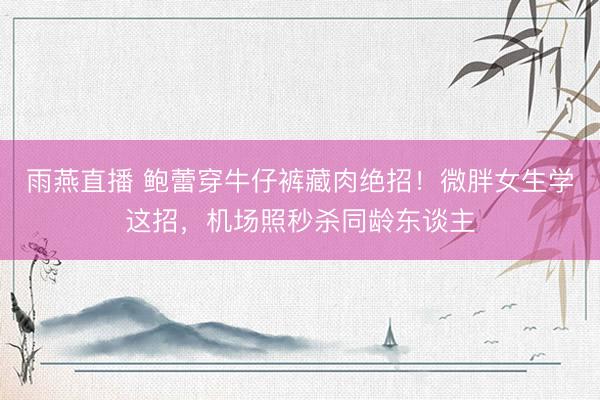 雨燕直播 鲍蕾穿牛仔裤藏肉绝招!微胖女生学这招,机场照秒杀同龄东谈主