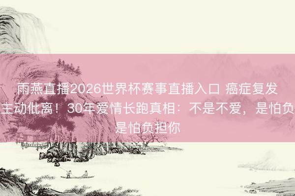 雨燕直播2026世界杯赛事直播入口 癌症复发后她主动仳离！30年爱情长跑真相：不是不爱，是怕负担你