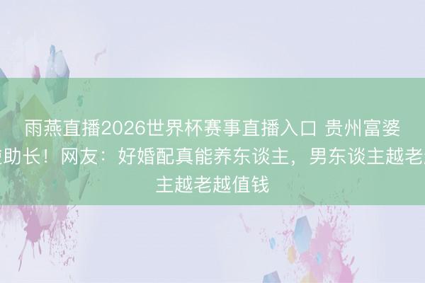 雨燕直播2026世界杯赛事直播入口 贵州富婆丈夫逆助长！网友：好婚配真能养东谈主，男东谈主越老越值钱