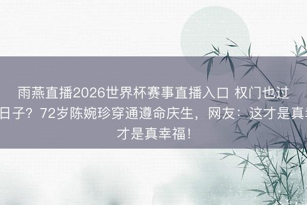 雨燕直播2026世界杯赛事直播入口 权门也过庸俗日子？72岁陈婉珍穿通遵命庆生，网友：这才是真幸福！