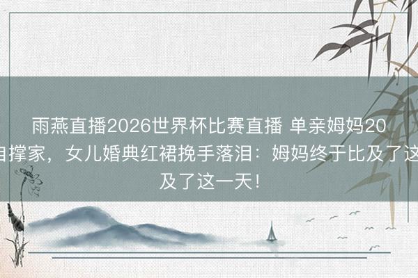 雨燕直播2026世界杯比赛直播 单亲姆妈20年独自撑家，女儿婚典红裙挽手落泪：姆妈终于比及了这一天！
