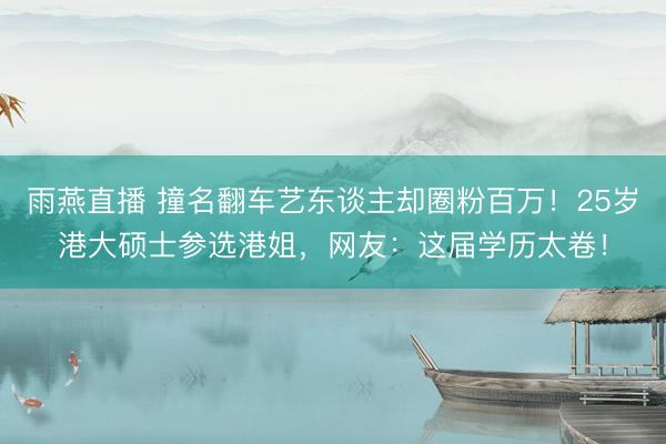 雨燕直播 撞名翻车艺东谈主却圈粉百万！25岁港大硕士参选港姐，网友：这届学历太卷！