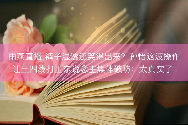 雨燕直播 裤子湿透还笑得出来？孙怡这波操作让三四线打工东说念主集体破防：太真实了！